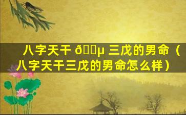 八字天干 🐵 三戊的男命（八字天干三戊的男命怎么样）